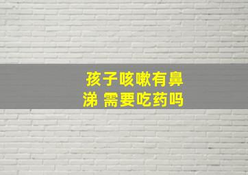 孩子咳嗽有鼻涕 需要吃药吗